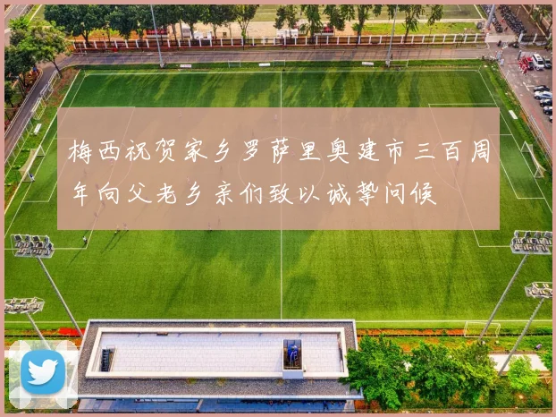 梅西祝贺家乡罗萨里奥建市三百周年向父老乡亲们致以诚挚问候