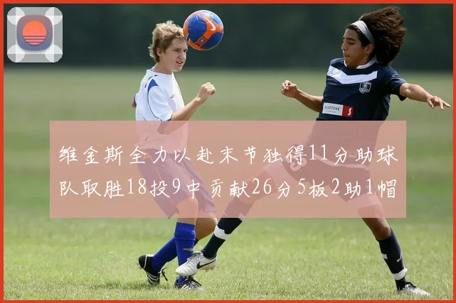 维金斯全力以赴末节独得11分助球队取胜18投9中贡献26分5板2助1帽
