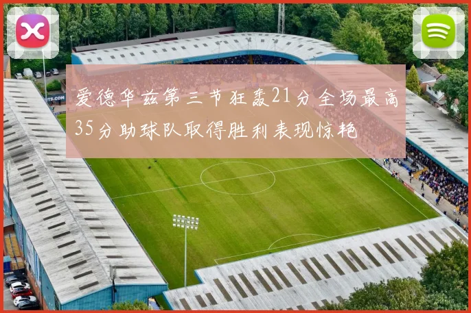 爱德华兹第三节狂轰21分全场最高35分助球队取得胜利表现惊艳
