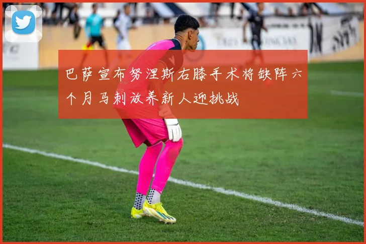 巴萨宣布努涅斯右膝手术将缺阵六个月马刺放养新人迎挑战