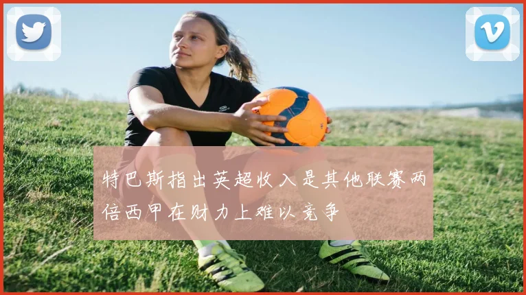 特巴斯指出英超收入是其他联赛两倍西甲在财力上难以竞争
