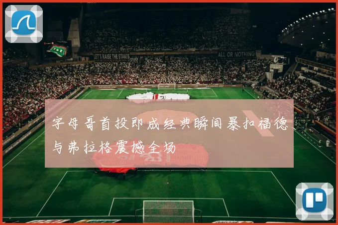 字母哥首投即成经典瞬间暴扣福德与弗拉格震撼全场