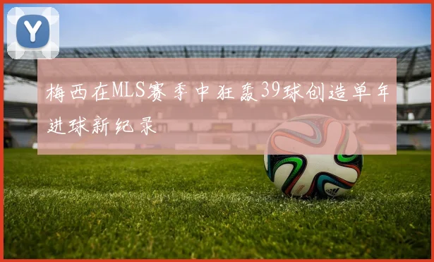 梅西在MLS赛季中狂轰39球创造单年进球新纪录
