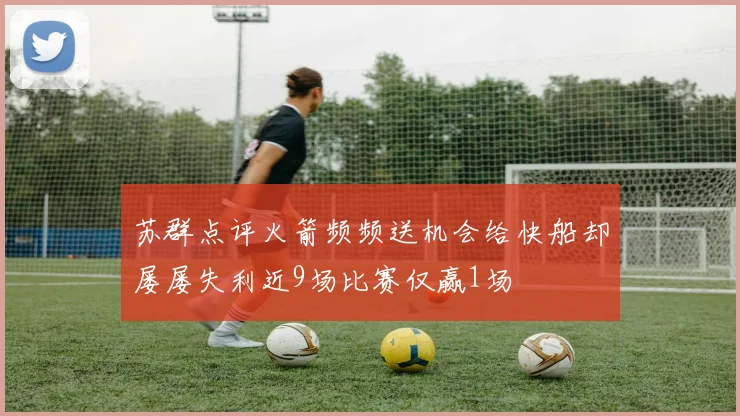 苏群点评火箭频频送机会给快船却屡屡失利近9场比赛仅赢1场