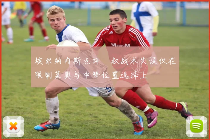 埃尔纳内斯点评囧叔战术失误仅在限制莱奥与中锋位置选择上