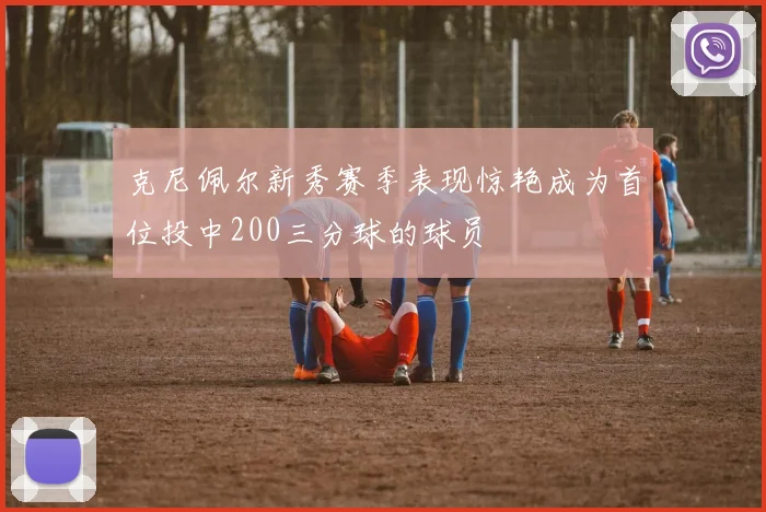 克尼佩尔新秀赛季表现惊艳成为首位投中200三分球的球员