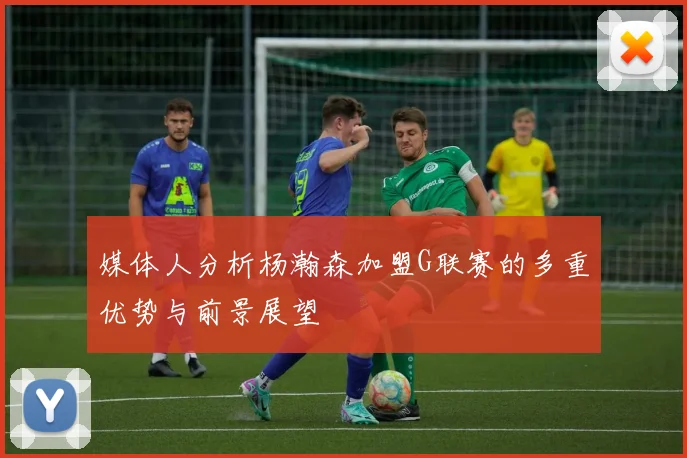 媒体人分析杨瀚森加盟G联赛的多重优势与前景展望