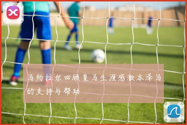 马约拉尔回顾皇马生涯感激本泽马的支持与帮助
