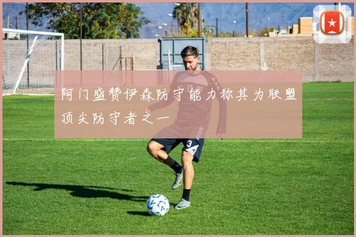 阿门盛赞伊森防守能力称其为联盟顶尖防守者之一