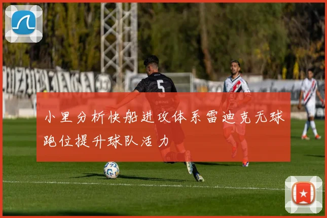小里分析快船进攻体系雷迪克无球跑位提升球队活力