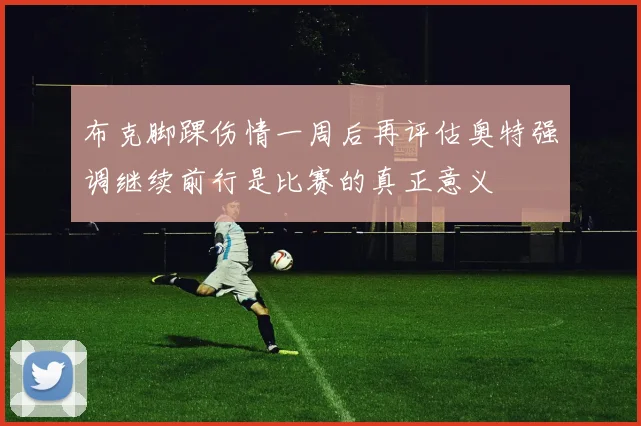 布克脚踝伤情一周后再评估奥特强调继续前行是比赛的真正意义