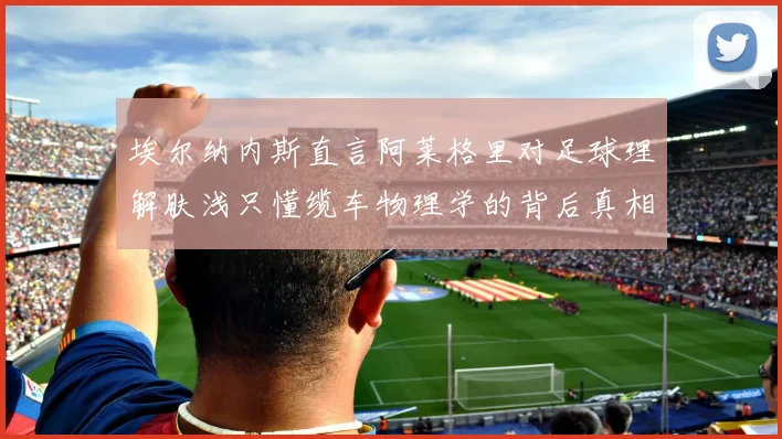 埃尔纳内斯直言阿莱格里对足球理解肤浅只懂缆车物理学的背后真相