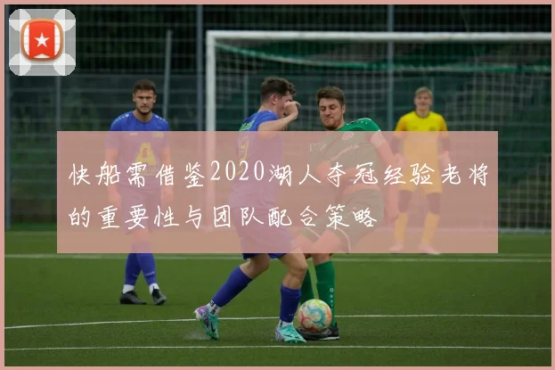 快船需借鉴2020湖人夺冠经验老将的重要性与团队配合策略
