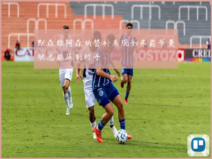 默森称阿森纳替补表现如弗爵爷曼联总能压制对手