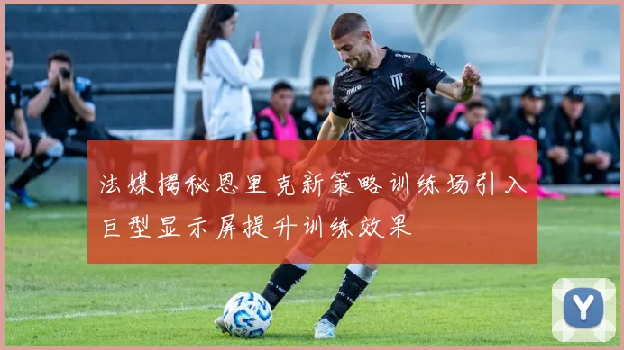 法媒揭秘恩里克新策略训练场引入巨型显示屏提升训练效果