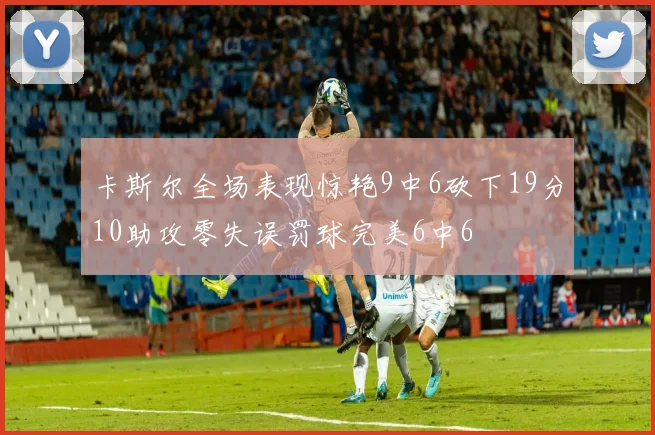卡斯尔全场表现惊艳9中6砍下19分10助攻零失误罚球完美6中6