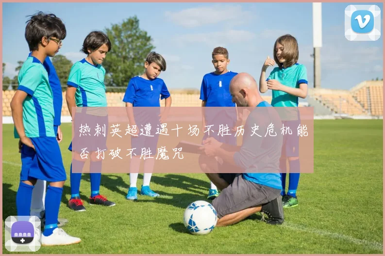 热刺英超遭遇十场不胜历史危机能否打破不胜魔咒