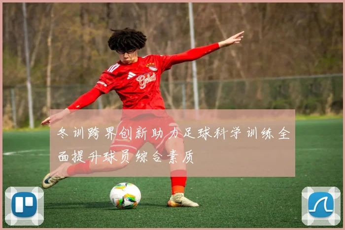 冬训跨界创新助力足球科学训练全面提升球员综合素质