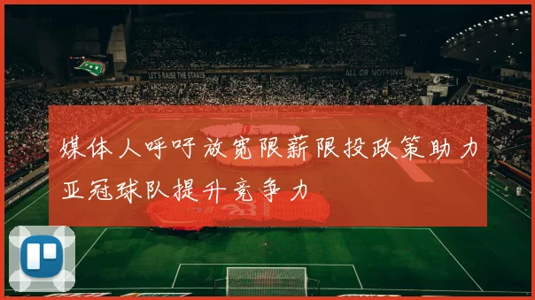 媒体人呼吁放宽限薪限投政策助力亚冠球队提升竞争力