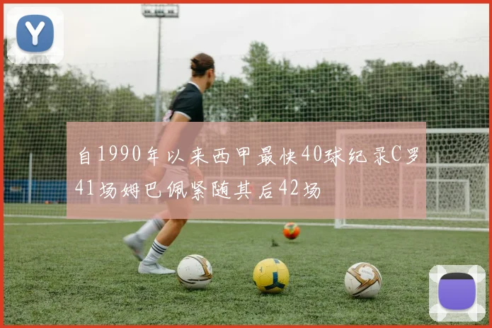 自1990年以来西甲最快40球纪录C罗41场姆巴佩紧随其后42场