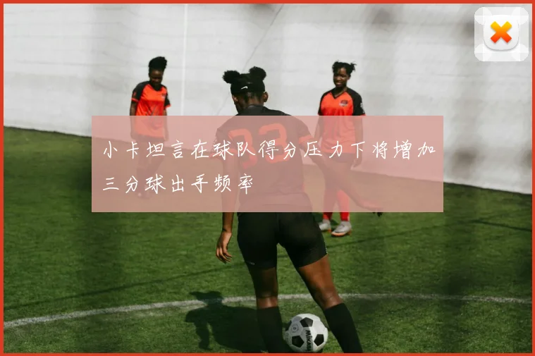 小卡坦言在球队得分压力下将增加三分球出手频率