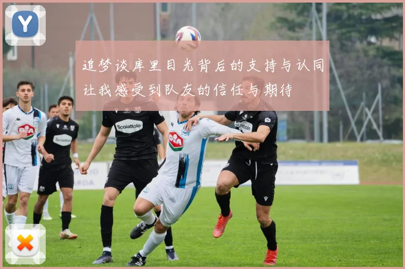 追梦谈库里目光背后的支持与认同让我感受到队友的信任与期待