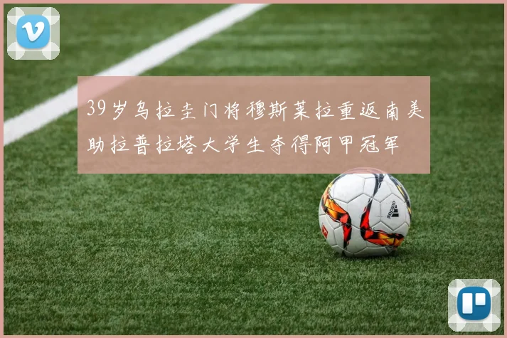 39岁乌拉圭门将穆斯莱拉重返南美助拉普拉塔大学生夺得阿甲冠军