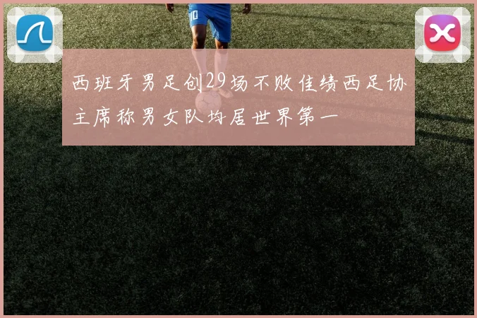 西班牙男足创29场不败佳绩西足协主席称男女队均居世界第一
