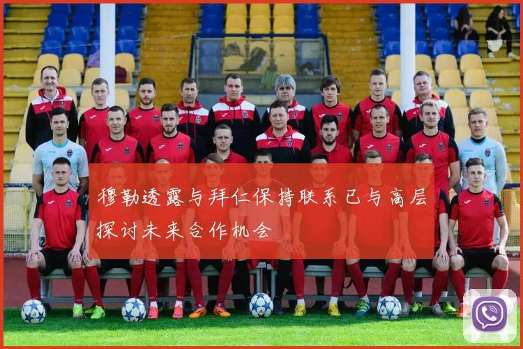 穆勒透露与拜仁保持联系已与高层探讨未来合作机会