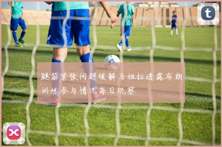 腿筋紧张问题缓解马祖拉透露布朗训练参与情况每日观察