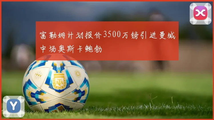 富勒姆计划报价3500万镑引进曼城中场奥斯卡鲍勃