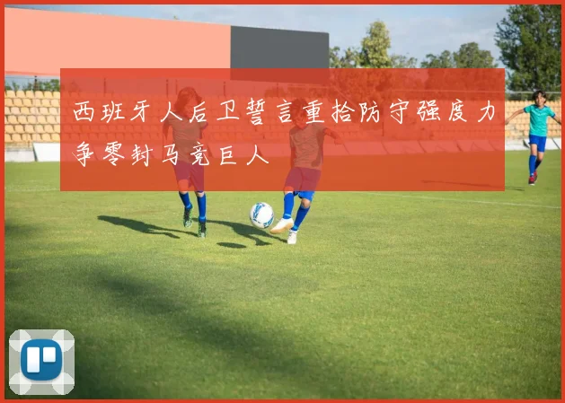 西班牙人后卫誓言重拾防守强度力争零封马竞巨人
