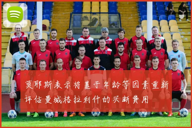 莫耶斯表示将基于年龄等因素重新评估曼城格拉利什的买断费用