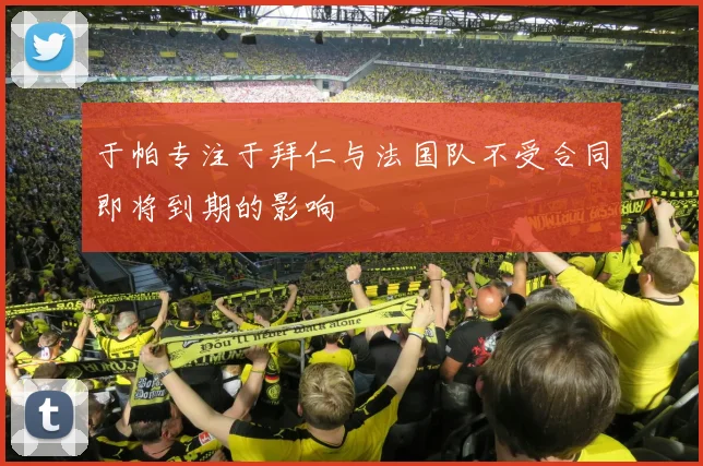 于帕专注于拜仁与法国队不受合同即将到期的影响