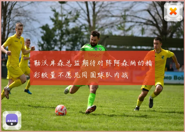 勒沃库森总监期待对阵阿森纳的精彩较量不愿见同国球队内战