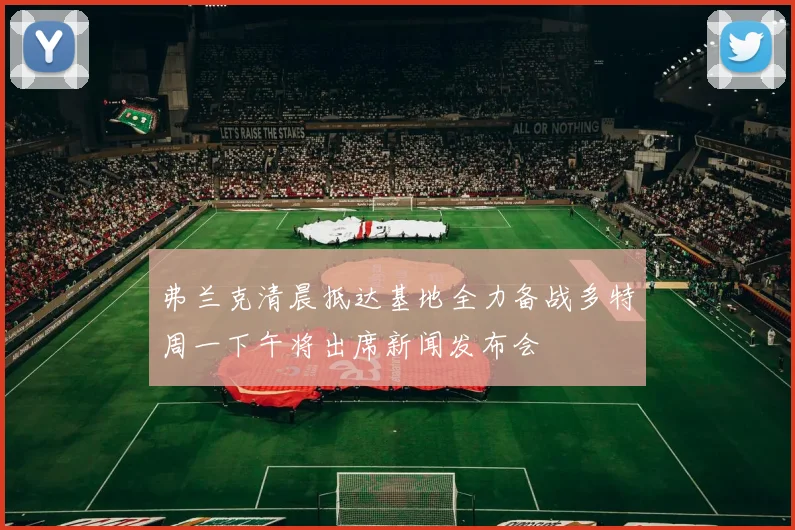 弗兰克清晨抵达基地全力备战多特周一下午将出席新闻发布会