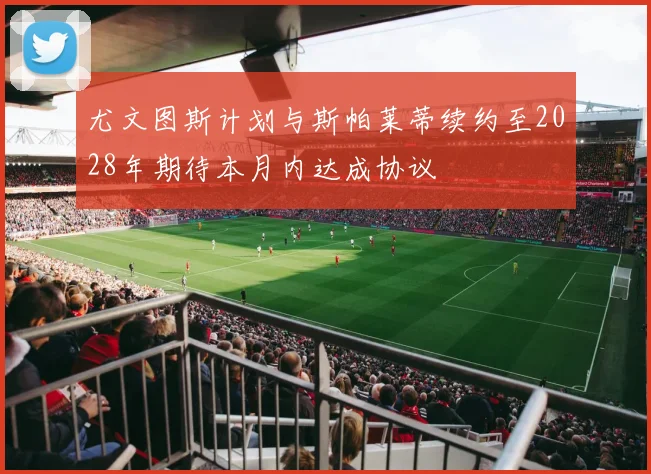 尤文图斯计划与斯帕莱蒂续约至2028年期待本月内达成协议