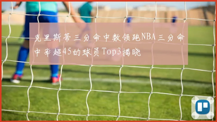 克里斯蒂三分命中数领跑NBA三分命中率超45的球员Top3揭晓