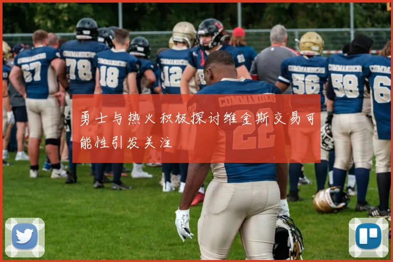 勇士与热火积极探讨维金斯交易可能性引发关注