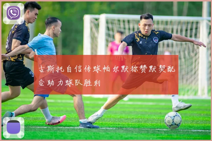 古斯托自信传球帕尔默称赞默契配合助力球队胜利