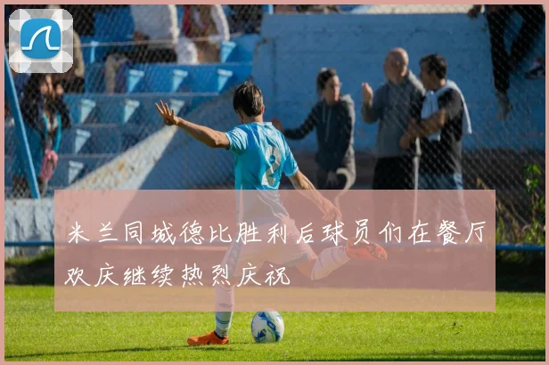 米兰同城德比胜利后球员们在餐厅欢庆继续热烈庆祝