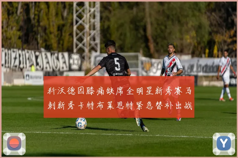 科沃德因膝痛缺席全明星新秀赛马刺新秀卡特布莱恩特紧急替补出战