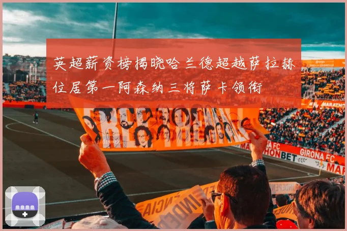英超薪资榜揭晓哈兰德超越萨拉赫位居第一阿森纳三将萨卡领衔