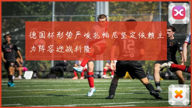 德国杯形势严峻孔帕尼坚定依赖主力阵容迎战科隆