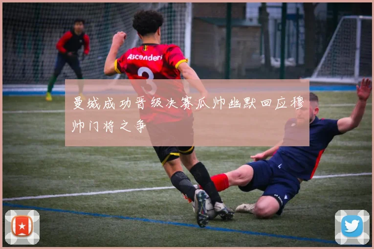 曼城成功晋级决赛瓜帅幽默回应穆帅门将之争