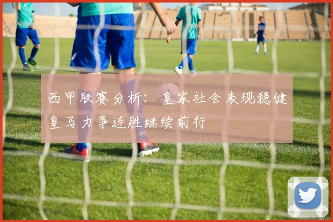 西甲联赛分析：皇家社会表现稳健皇马力争连胜继续前行
