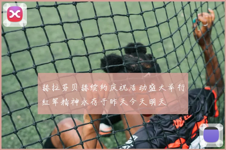赫拉芬贝赫续约庆祝活动盛大举行红军精神永存于昨天今天明天