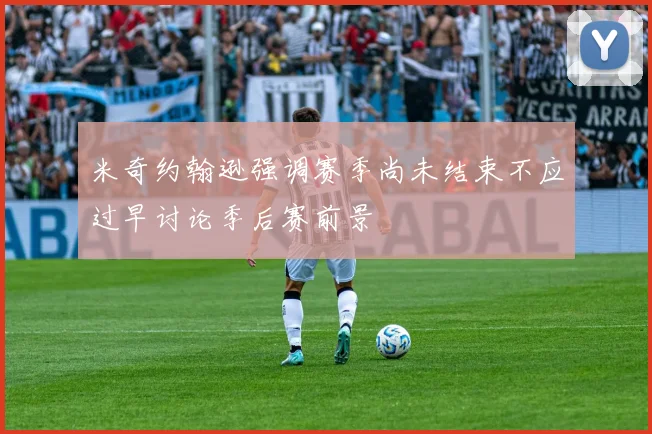 米奇约翰逊强调赛季尚未结束不应过早讨论季后赛前景