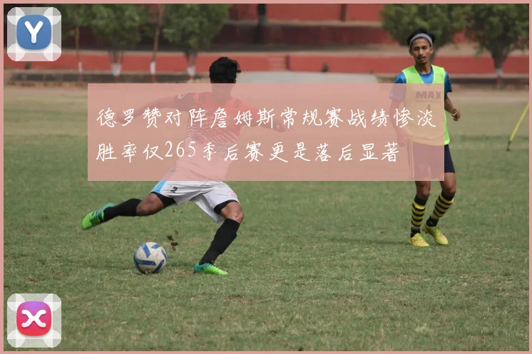 德罗赞对阵詹姆斯常规赛战绩惨淡胜率仅265季后赛更是落后显著