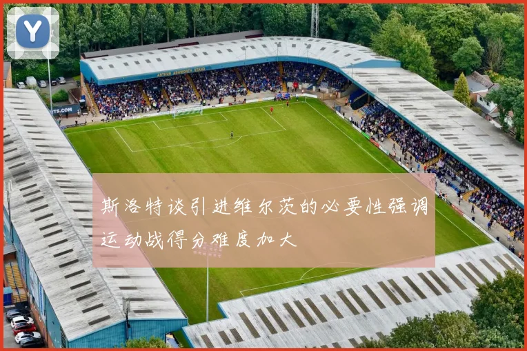 斯洛特谈引进维尔茨的必要性强调运动战得分难度加大